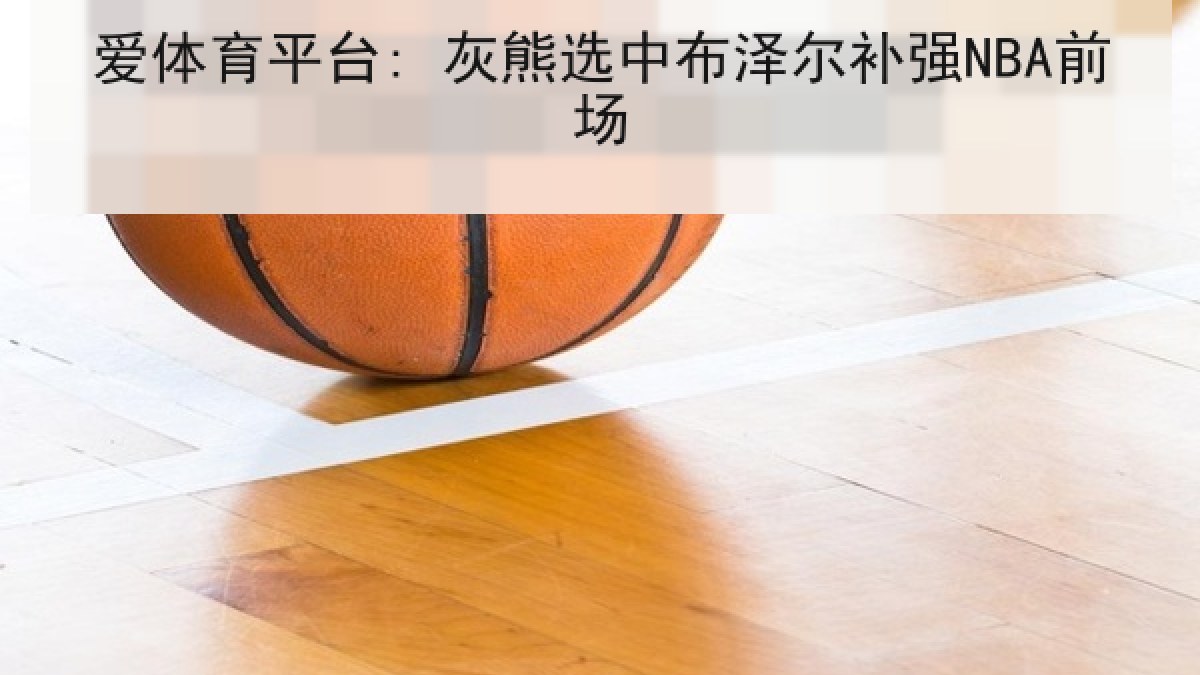 爱体育平台: 灰熊选中布泽尔补强NBA前场
