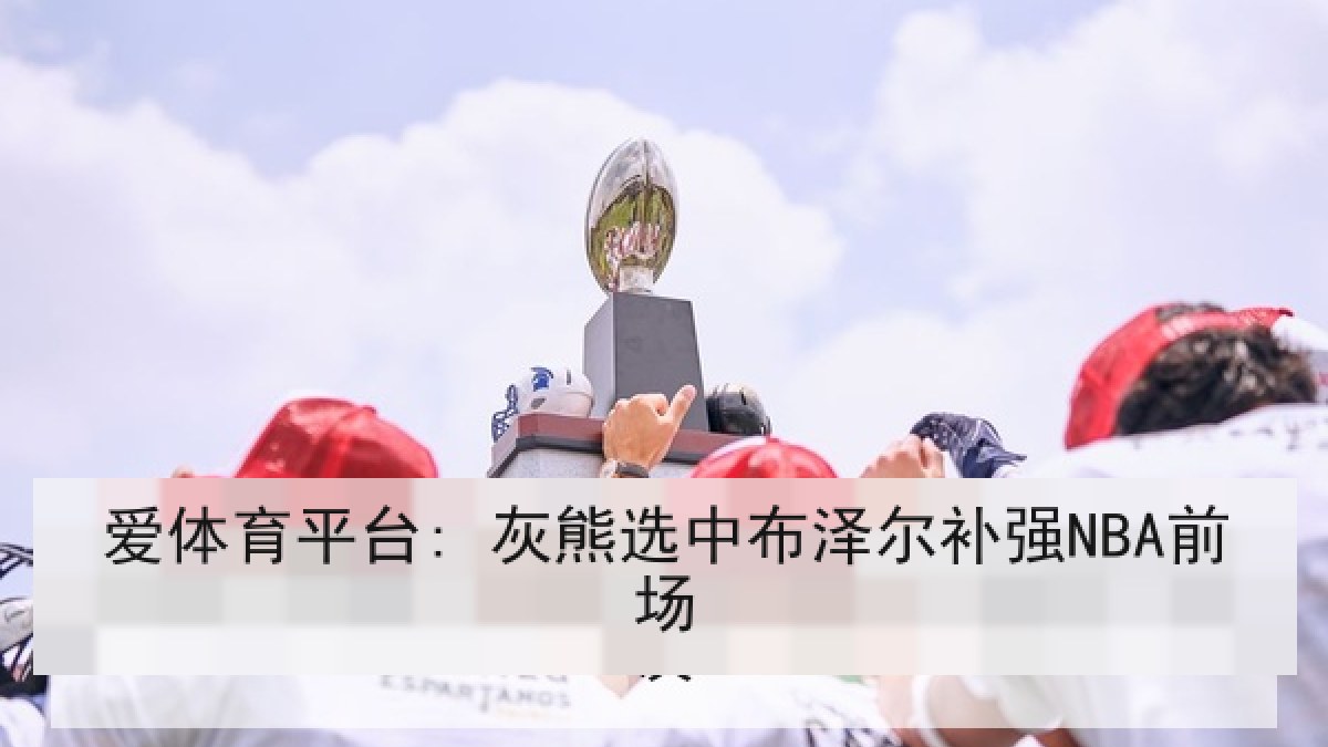 爱体育平台: 灰熊选中布泽尔补强NBA前场