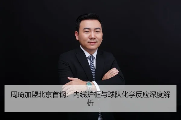 周琦加盟北京首钢：内线护框与球队化学反应深度解析