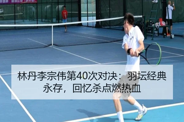 林丹李宗伟第40次对决：羽坛经典永存，回忆杀点燃热血