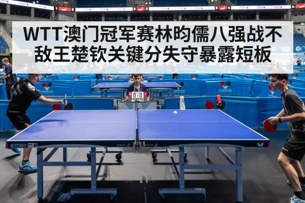 WTT澳门冠军赛林昀儒八强战不敌王楚钦关键分失守暴露短板