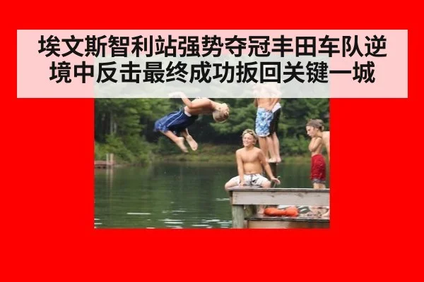 埃文斯智利站强势夺冠丰田车队逆境中反击最终成功扳回关键一城
