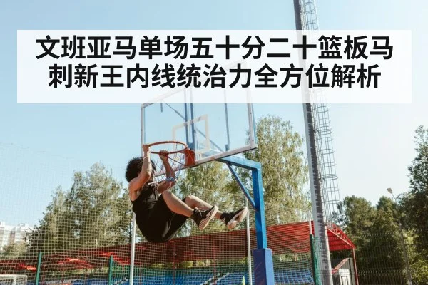 文班亚马单场五十分二十篮板马刺新王内线统治力全方位解析