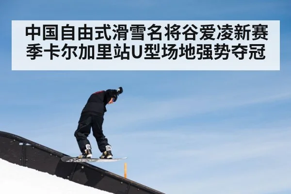 中国自由式滑雪名将谷爱凌新赛季卡尔加里站U型场地强势夺冠