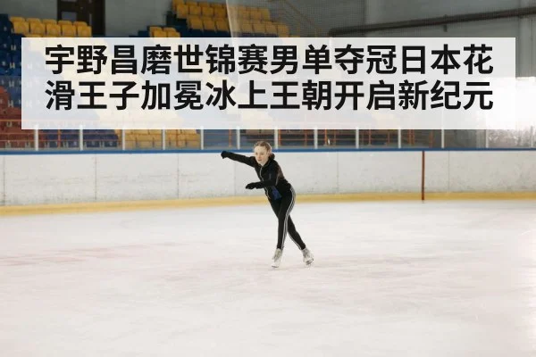 宇野昌磨世锦赛男单夺冠日本花滑王子加冕冰上王朝开启新纪元