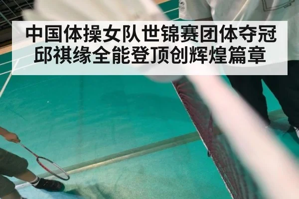 中国体操女队世锦赛团体夺冠邱祺缘全能登顶创辉煌篇章