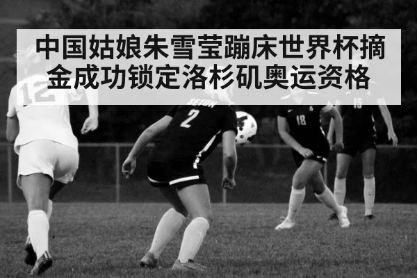中国姑娘朱雪莹蹦床世界杯摘金成功锁定洛杉矶奥运资格